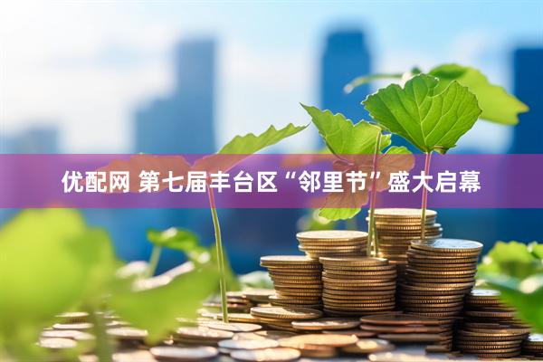 优配网 第七届丰台区“邻里节”盛大启幕
