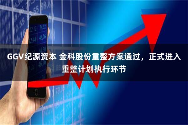 GGV纪源资本 金科股份重整方案通过，正式进入重整计划执行环节