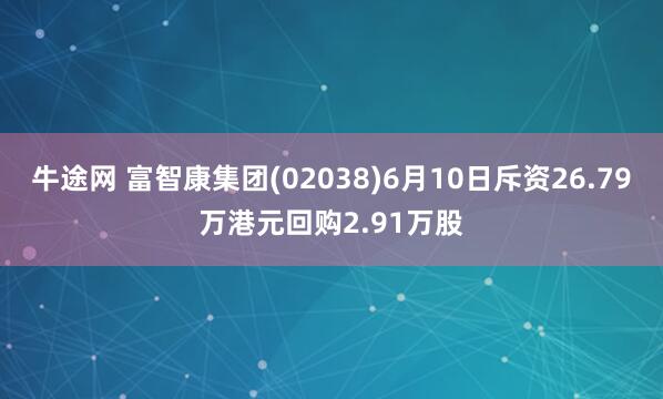牛途网 富智康集团(02038)6月10日斥资26.79万港元回购2.91万股