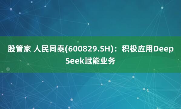 股管家 人民同泰(600829.SH)：积极应用DeepSeek赋能业务