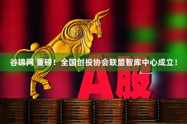 谷锦网 重磅！全国创投协会联盟智库中心成立！