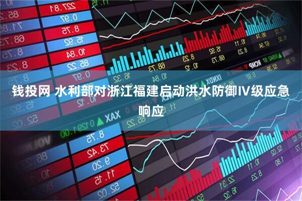钱投网 水利部对浙江福建启动洪水防御Ⅳ级应急响应