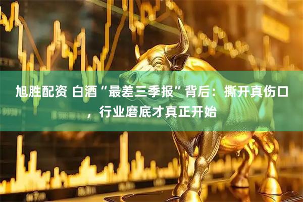 旭胜配资 白酒“最差三季报”背后：撕开真伤口，行业磨底才真正开始