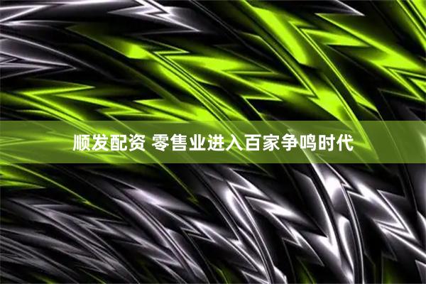 顺发配资 零售业进入百家争鸣时代