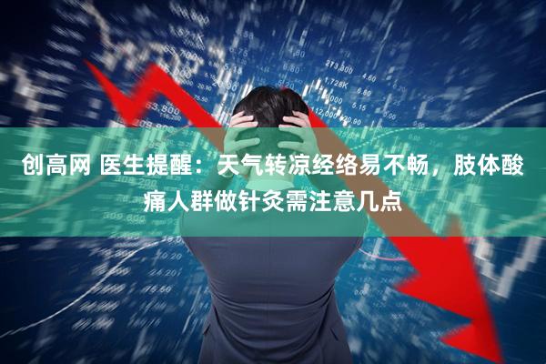创高网 医生提醒：天气转凉经络易不畅，肢体酸痛人群做针灸需注意几点