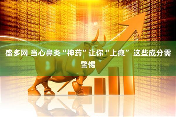 盛多网 当心鼻炎“神药”让你“上瘾” 这些成分需警惕