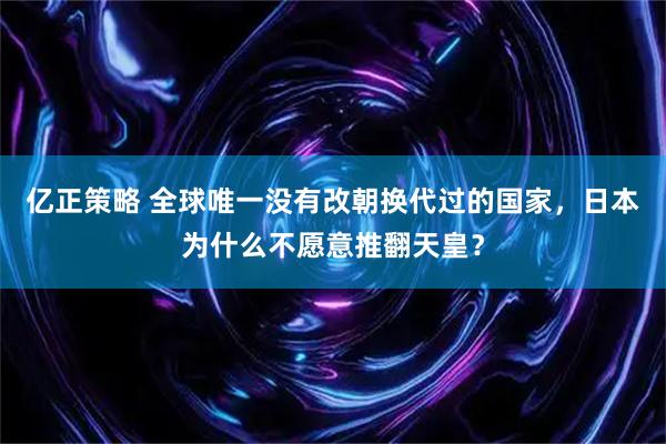 亿正策略 全球唯一没有改朝换代过的国家，日本为什么不愿意推翻天皇？
