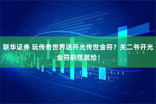 联华证券 玩传奇世界送开光传世金符？关二爷开光金符刷怪就给！