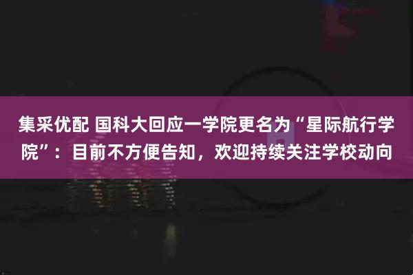 集采优配 国科大回应一学院更名为“星际航行学院”：目前不方便告知，欢迎持续关注学校动向