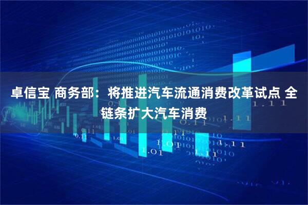 卓信宝 商务部：将推进汽车流通消费改革试点 全链条扩大汽车消费