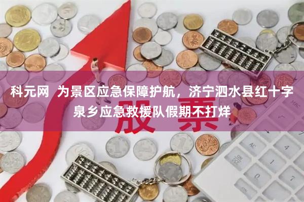 科元网  为景区应急保障护航，济宁泗水县红十字泉乡应急救援队假期不打烊