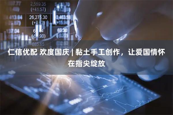仁信优配 欢度国庆 | 黏土手工创作，让爱国情怀在指尖绽放
