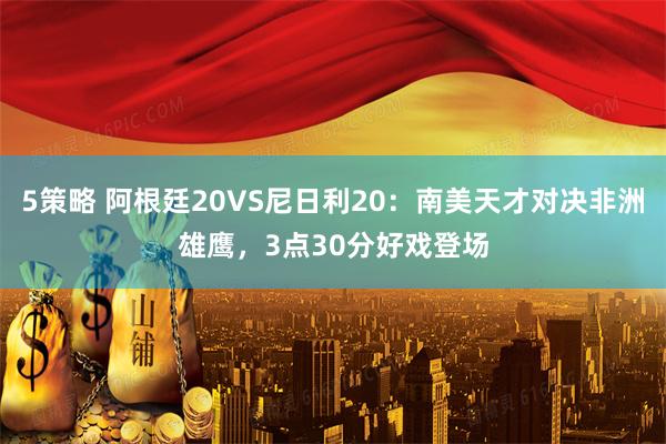5策略 阿根廷20VS尼日利20：南美天才对决非洲雄鹰，3点30分好戏登场