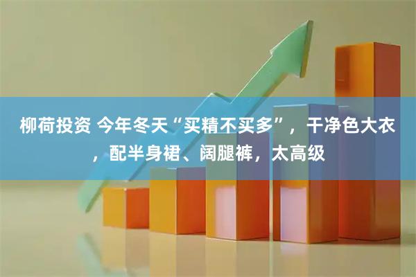 柳荷投资 今年冬天“买精不买多”，干净色大衣，配半身裙、阔腿裤，太高级