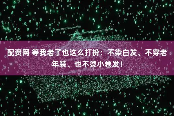 配资网 等我老了也这么打扮：不染白发、不穿老年装、也不烫小卷发！