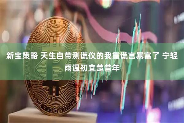 新宝策略 天生自带测谎仪的我靠谎言暴富了 宁轻雨温初宜楚昔年