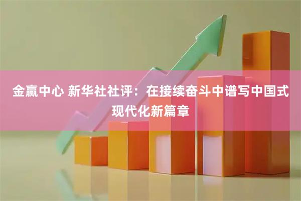 金赢中心 新华社社评：在接续奋斗中谱写中国式现代化新篇章