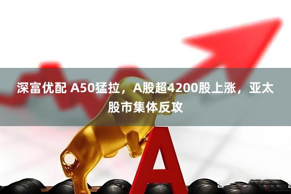 深富优配 A50猛拉，A股超4200股上涨，亚太股市集体反攻
