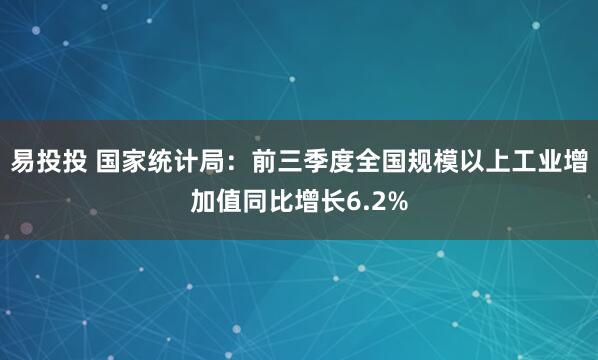 易投投 国家统计局：前三季度全国规模以上工业增加值同比增长6.2%