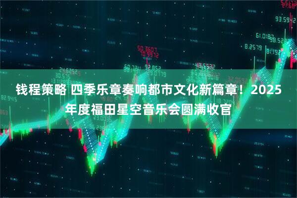 钱程策略 四季乐章奏响都市文化新篇章！2025年度福田星空音乐会圆满收官