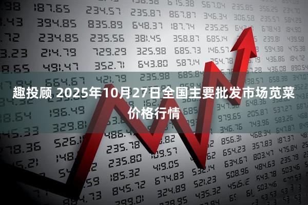 趣投顾 2025年10月27日全国主要批发市场苋菜价格行情