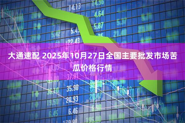 大通速配 2025年10月27日全国主要批发市场苦瓜价格行情