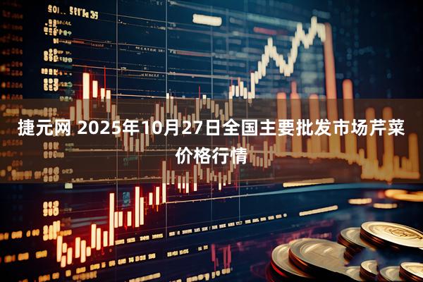 捷元网 2025年10月27日全国主要批发市场芹菜价格行情