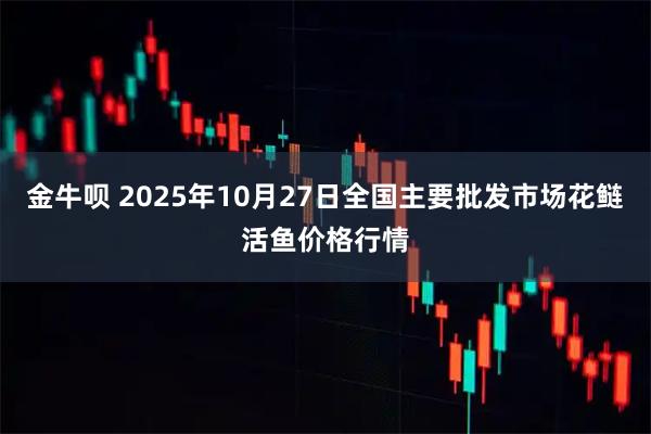 金牛呗 2025年10月27日全国主要批发市场花鲢活鱼价格行情