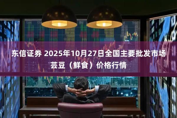 东信证券 2025年10月27日全国主要批发市场芸豆（鲜食）价格行情