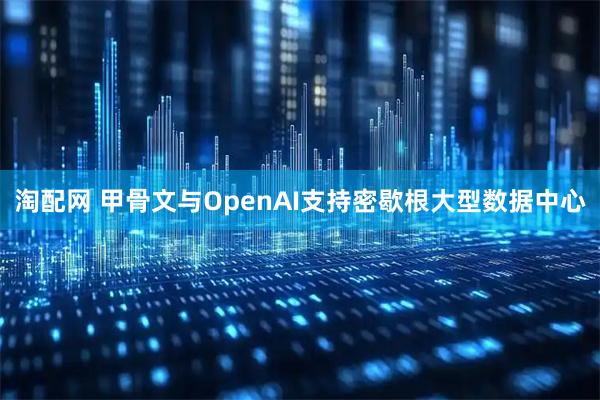 淘配网 甲骨文与OpenAI支持密歇根大型数据中心