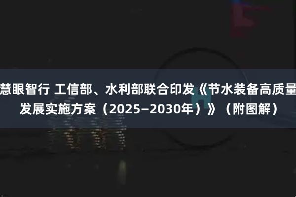慧眼智行 工信部、水利部联合印发《节水装备高质量发展实施方案（2025—2030年）》（附图解）