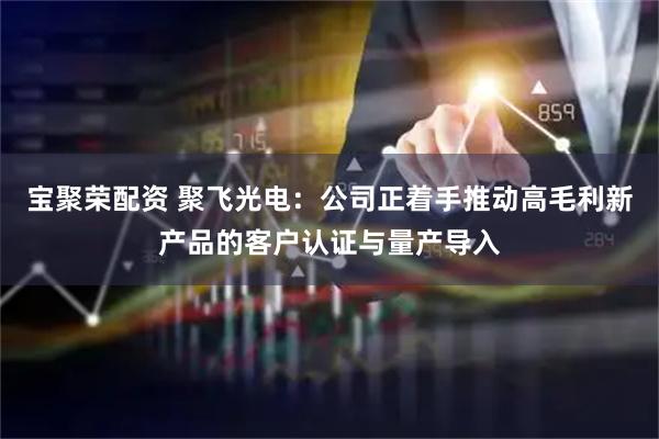 宝聚荣配资 聚飞光电：公司正着手推动高毛利新产品的客户认证与量产导入