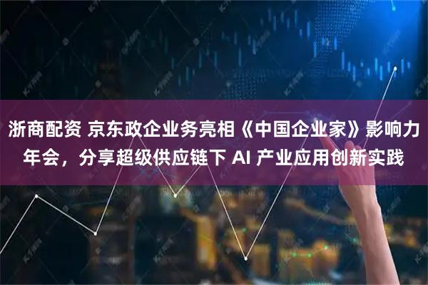 浙商配资 京东政企业务亮相《中国企业家》影响力年会，分享超级供应链下 AI 产业应用创新实践