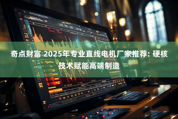 奇点财富 2025年专业直线电机厂家推荐: 硬核技术赋能高端制造