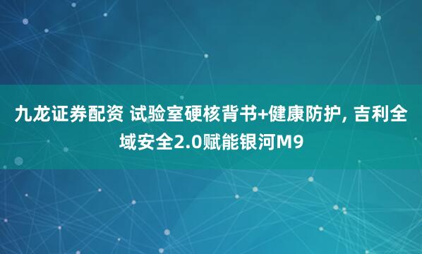 九龙证券配资 试验室硬核背书+健康防护, 吉利全域安全2.0赋能银河M9