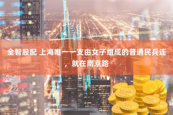 全智股配 上海唯一一支由女子组成的普通民兵连，就在南京路