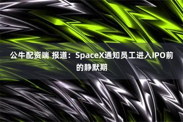 公牛配资端 报道：SpaceX通知员工进入IPO前的静默期