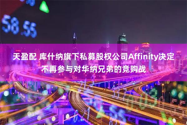 天盈配 库什纳旗下私募股权公司Affinity决定不再参与对华纳兄弟的竞购战