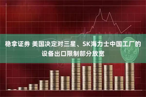 稳拿证券 美国决定对三星、SK海力士中国工厂的设备出口限制部分放宽