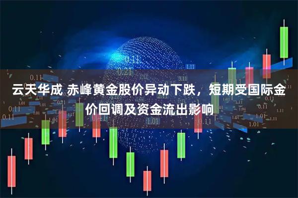 云天华成 赤峰黄金股价异动下跌，短期受国际金价回调及资金流出影响