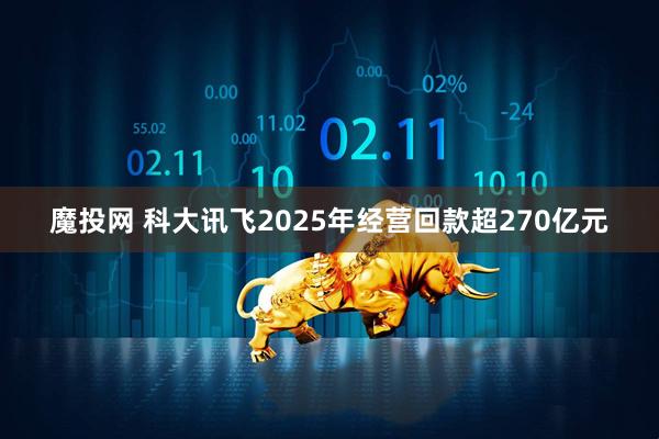 魔投网 科大讯飞2025年经营回款超270亿元