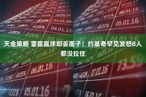 天金策略 雷霆赢球却丢面子！约基奇罕见发怒8人都没拉住