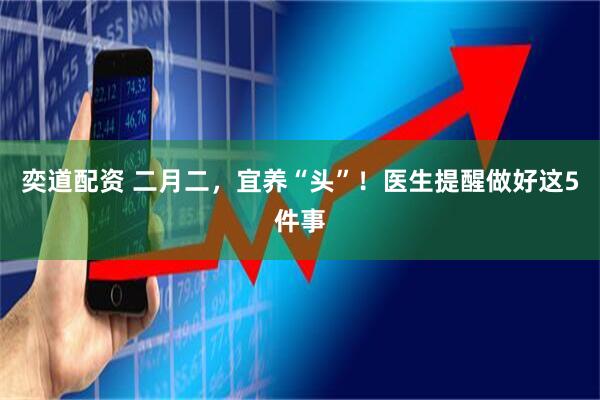 奕道配资 二月二，宜养“头”！医生提醒做好这5件事