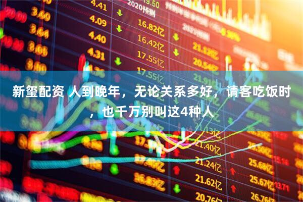 新玺配资 人到晚年，无论关系多好，请客吃饭时，也千万别叫这4种人