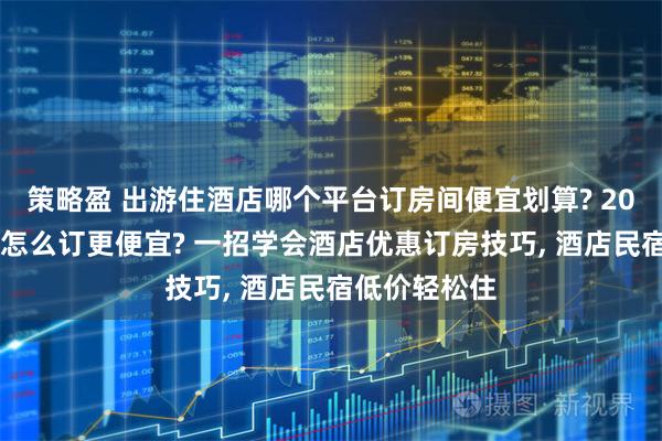 策略盈 出游住酒店哪个平台订房间便宜划算? 2026旺季酒店怎么订更便宜? 一招学会酒店优惠订房技巧, 酒店民宿低价轻松住