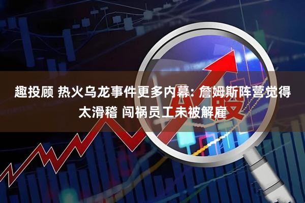 趣投顾 热火乌龙事件更多内幕: 詹姆斯阵营觉得太滑稽 闯祸员工未被解雇